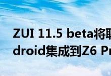 ZUI 11.5 beta将联想One Windows + Android集成到Z6 Pro