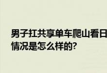 男子扛共享单车爬山看日出 当事人：是为了锻炼身体 具体情况是怎么样的?