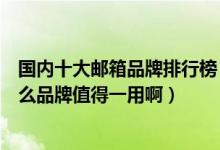 国内十大邮箱品牌排行榜（目前国内都有哪些邮箱品牌啊什么品牌值得一用啊）