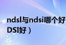 ndsl与ndsi哪个好（到底是买NDSL好还是NDSI好）