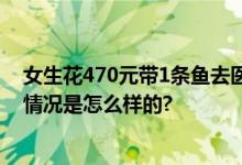 女生花470元带1条鱼去医院看病：养了五六年有感情 具体情况是怎么样的?