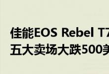 佳能EOS Rebel T7i在今天的百思买黑色星期五大卖场大跌500美元