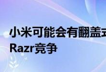 小米可能会有翻盖式可折叠手机来与摩托罗拉Razr竞争