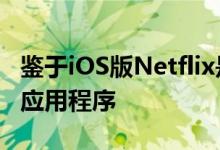 鉴于iOS版Netflix是AppStore上收入最高的应用程序