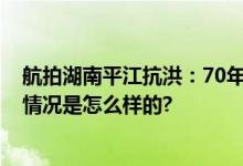 航拍湖南平江抗洪：70年以来最高水位 多地出现内涝 具体情况是怎么样的?