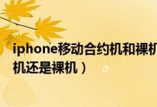 iphone移动合约机和裸机的区别（电信版iphone4s买合约机还是裸机）