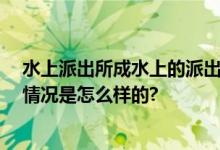 水上派出所成水上的派出所了 民警辅警只好划船上班 具体情况是怎么样的?