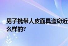 男子携带人皮面具盗窃近20次 网友：好吓人 具体情况是怎么样的?