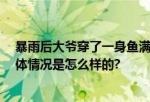 暴雨后大爷穿了一身鱼满载而归 网友：这是真“鱼”衣 具体情况是怎么样的?