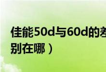 佳能50d与60d的差别（佳能50D和60D的差别在哪）