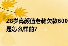 28岁高颜值老赖欠款600余万 法院最高悬赏60万 具体情况是怎么样的?