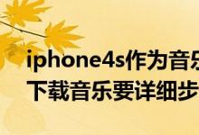 iphone4s作为音乐播放器（iphone4s怎么下载音乐要详细步骤谢谢）