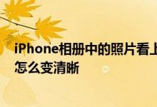 iPhone相册中的照片看上去模糊是什么原因 苹果手机照片怎么变清晰