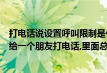 打电话说设置呼叫限制是什么意思（呼叫限制是什么意思我给一个朋友打电话,里面总说设置了呼叫限制）