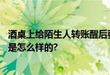 酒桌上给陌生人转账醒后要求还钱遭拒如何认定？ 具体情况是怎么样的?