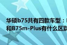 华硕b75共有四款车型：P8B75-M、P8B75-V、B75m-A和B75m-Plus有什么区别？请具体一点