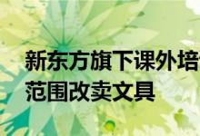 新东方旗下课外培训公司企业名称变更 经营范围改卖文具