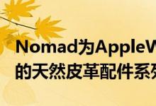 Nomad为AppleWatch和AirPods推出了新的天然皮革配件系列