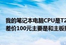 我的笔记本电脑CPU是T2370是升级到T8300还是T9300？差价100元主要是和主板搭配