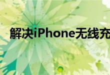 解决iPhone无线充电断断续续或无法充电