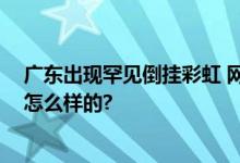 广东出现罕见倒挂彩虹 网友：能看到相当幸运 具体情况是怎么样的?