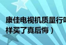 康佳电视机质量行吗（康佳电视机质量不怎么样买了真后悔）