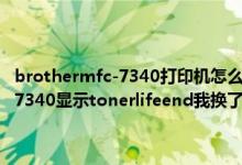 brothermfc-7340打印机怎么连接电脑（想问下我的兄弟一体机MFC7340显示tonerlifeend我换了墨盒还是显示着是怎么回事呢如何解决）