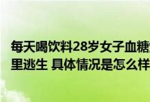 每天喝饮料28岁女子血糖爆表进ICU 休克、濒死、换血后死里逃生 具体情况是怎么样的?