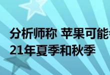 分析师称 苹果可能会将iPhone的发布分为2021年夏季和秋季