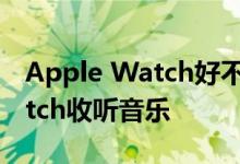 Apple Watch好不好用 怎么通过Apple Watch收听音乐