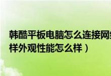 韩酷平板电脑怎么连接网络（韩酷平板电脑报价多少功能怎样外观性能怎么样）