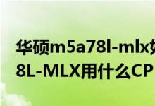 华硕m5a78l-mlx如何搭配显卡cpu（M5A78L-MLX用什么CPU好点）