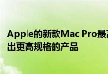 Apple的新款Mac Pro最高售价超过50000美元 并且还会推出更高规格的产品