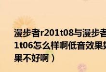 漫步者r201t08与漫步者r201ii（请问大哥大姐们漫步者r201t06怎么样啊低音效果如何我买一个漫步者r201t06低音效果不好啊）