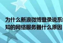 为什么新浪微博登录说系统错误（新浪微博登录时总显示未知的网络服务器什么原因）