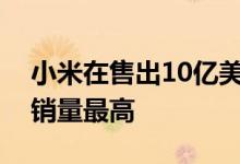 小米在售出10亿美元产品知道哪款智能手机销量最高