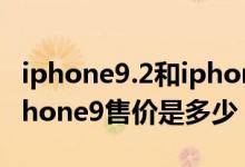 iphone9.2和iphone9.4（iPhone9多少钱iPhone9售价是多少）