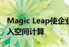 Magic Leap使企业可以通过新的企业套件进入空间计算