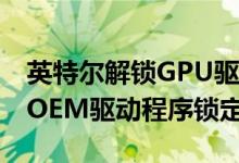 英特尔解锁GPU驱动程序 以便用户可以绕过OEM驱动程序锁定