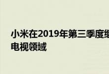 小米在2019年第三季度继续以33％的市场份额领导的智能电视领域