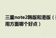 三星note2韩版和港版（请问下三星note2韩版和港版在使用方面哪个好点）