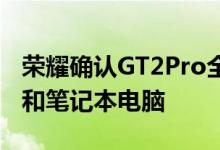 荣耀确认GT2Pro全球发布取笑更多平板电脑和笔记本电脑