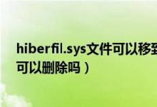 hiberfil.sys文件可以移到d盘吗（hiberfil.sys是什么文件可以删除吗）