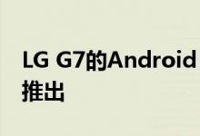 LG G7的Android 10更新在其旗舰产品之前推出