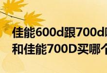 佳能600d跟700d哪个更好一点（佳能600D和佳能700D买哪个）