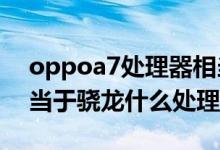 oppoa7处理器相当于骁龙多少（苹果A7相当于骁龙什么处理器）