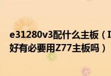 e31280v3配什么主板（IntelXeonE3-1230V2配什么主板好有必要用Z77主板吗）