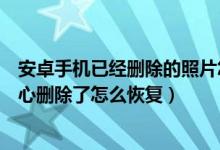 安卓手机已经删除的照片怎么恢复（安卓手机里的照片不小心删除了怎么恢复）