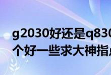 g2030好还是q8300好（Q8300和G2030哪个好一些求大神指点）