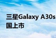 三星Galaxy A30s Galaxy A50s现在在和英国上市